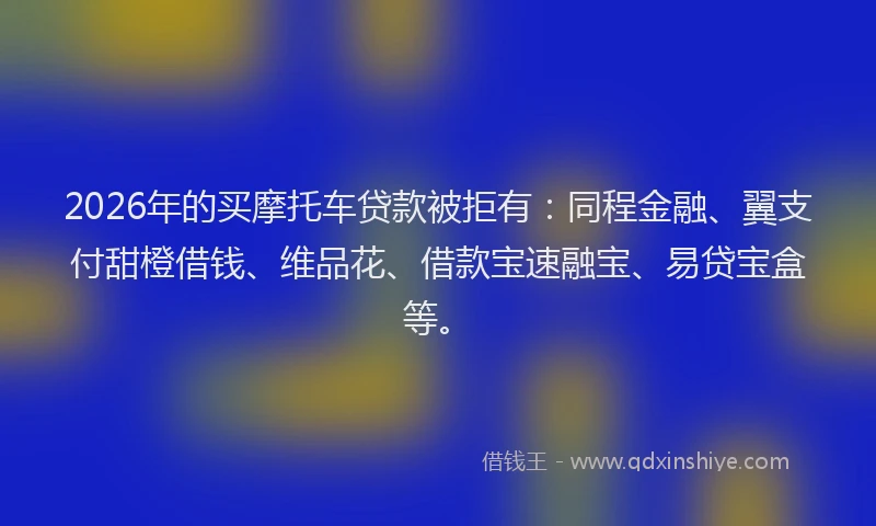 2026年的买摩托车贷款被拒有：同程金融、翼支付甜橙借钱、维品花、借款宝速融宝、易贷宝盒等。