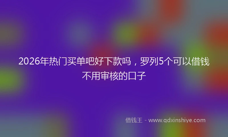 2026年热门买单吧好下款吗，罗列5个可以借钱不用审核的口子