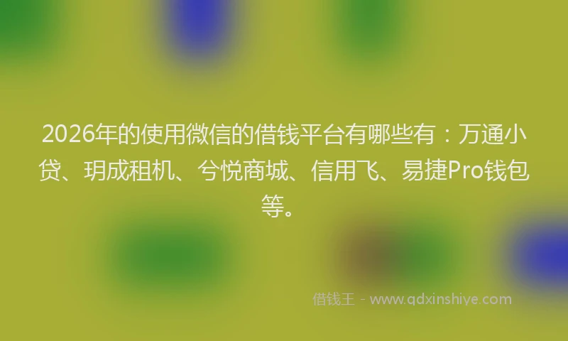 2026年的使用微信的借钱平台有哪些有：万通小贷、玥成租机、兮悦商城、信用飞、易捷Pro钱包等。