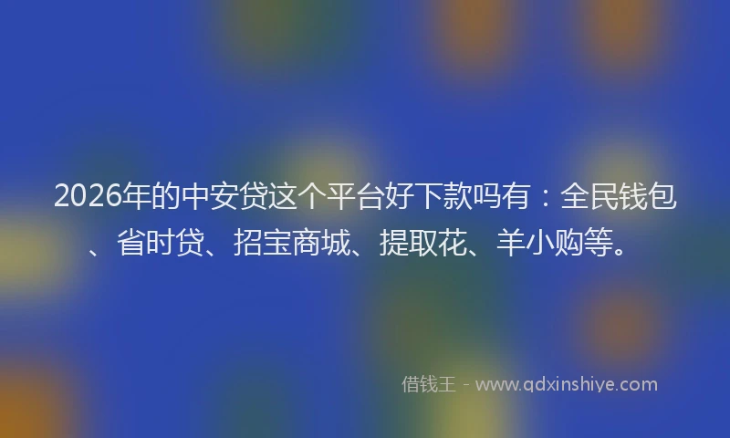 2026年的中安贷这个平台好下款吗有：全民钱包、省时贷、招宝商城、提取花、羊小购等。