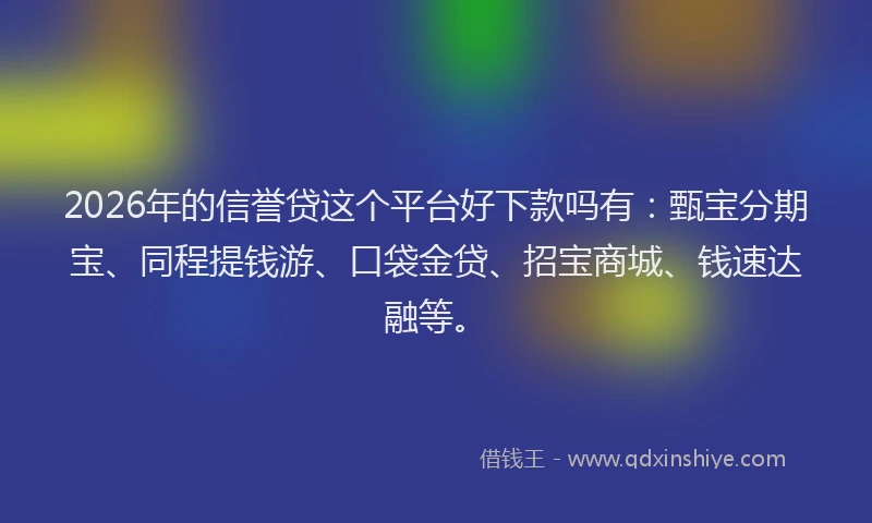2026年的信誉贷这个平台好下款吗有：甄宝分期宝、同程提钱游、口袋金贷、招宝商城、钱速达融等。