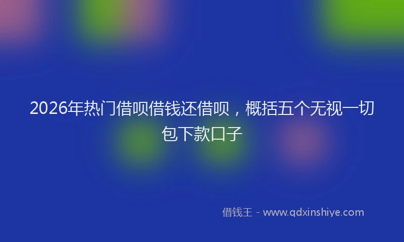 2026年热门借呗借钱还借呗，概括五个无视一切包下款口子