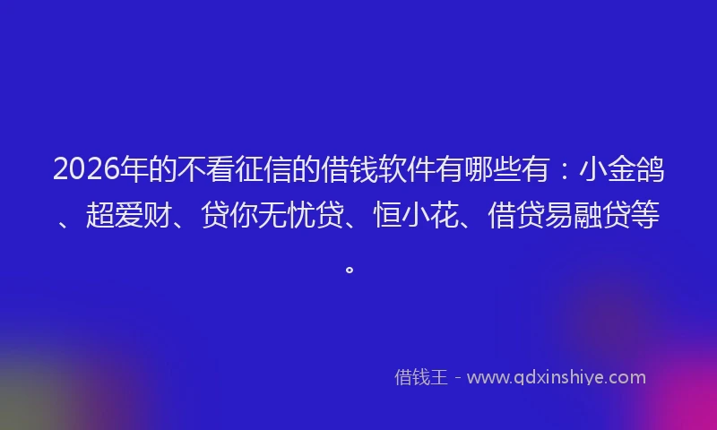2026年的不看征信的借钱软件有哪些有：小金鸽、超爱财、贷你无忧贷、恒小花、借贷易融贷等。