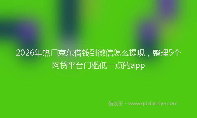 2026年热门京东借钱到微信怎么提现，整理5个网贷平台门槛低一点的app
