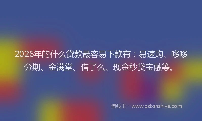 2026年的什么贷款最容易下款有：易速购、哆哆分期、金满堂、借了么、现金秒贷宝融等。