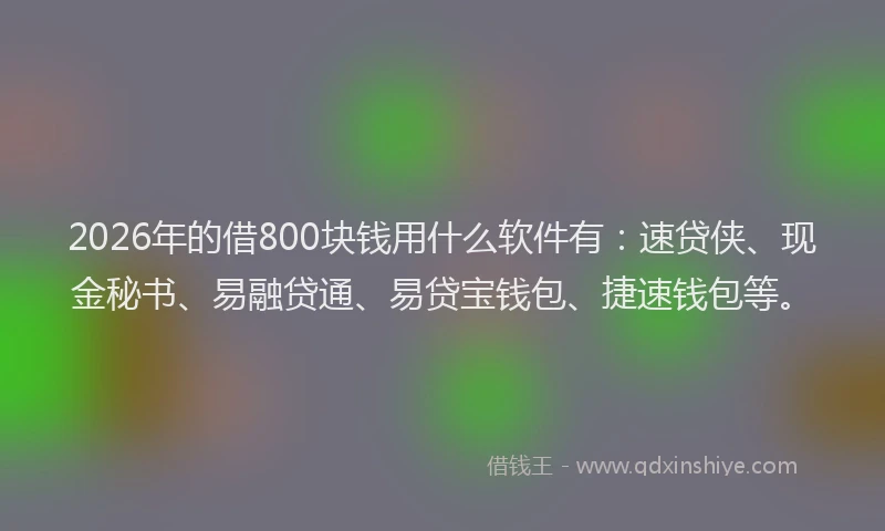2026年的借800块钱用什么软件有：速贷侠、现金秘书、易融贷通、易贷宝钱包、捷速钱包等。