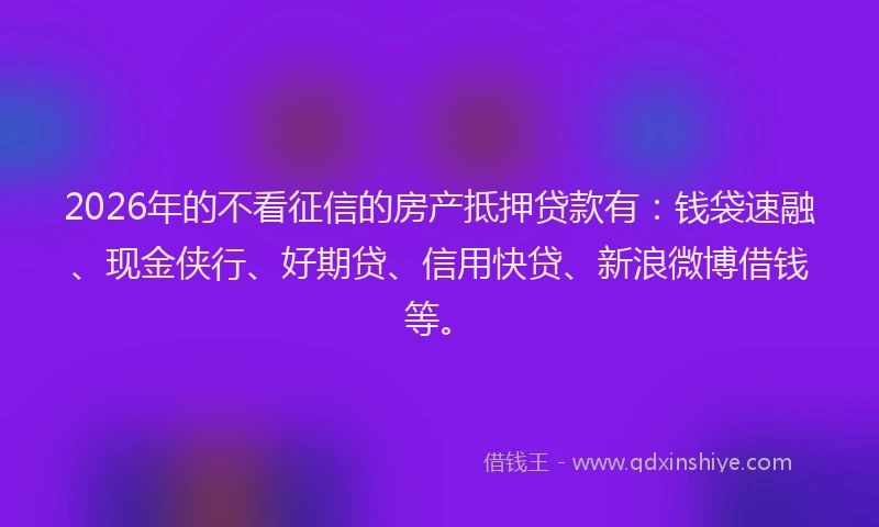 2026年的不看征信的房产抵押贷款有：钱袋速融、现金侠行、好期贷、信用快贷、新浪微博借钱等。