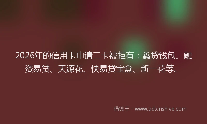 2026年的信用卡申请二卡被拒有：鑫贷钱包、融资易贷、天源花、快易贷宝盒、新一花等。