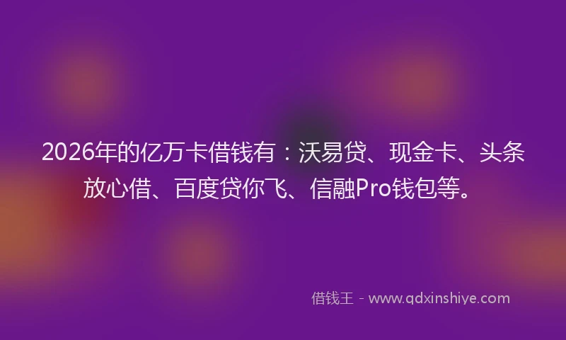 2026年的亿万卡借钱有：沃易贷、现金卡、头条放心借、百度贷你飞、信融Pro钱包等。