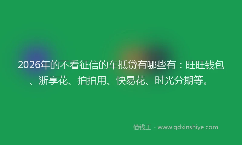 2026年的不看征信的车抵贷有哪些有：旺旺钱包、浙享花、拍拍用、快易花、时光分期等。