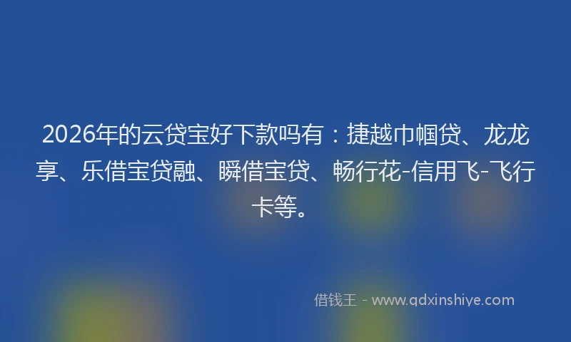 2026年的云贷宝好下款吗有：捷越巾帼贷、龙龙享、乐借宝贷融、瞬借宝贷、畅行花-信用飞-飞行卡等。