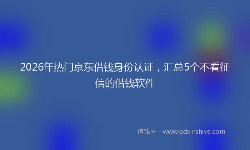 2026年热门京东借钱身份认证，汇总5个不看征信的借钱软件