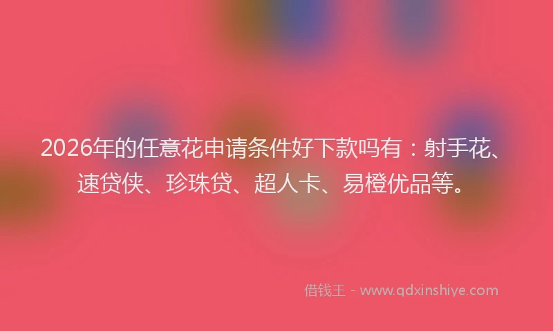 2026年的任意花申请条件好下款吗有：射手花、速贷侠、珍珠贷、超人卡、易橙优品等。