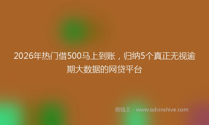 2026年热门借500马上到账，归纳5个真正无视逾期大数据的网贷平台