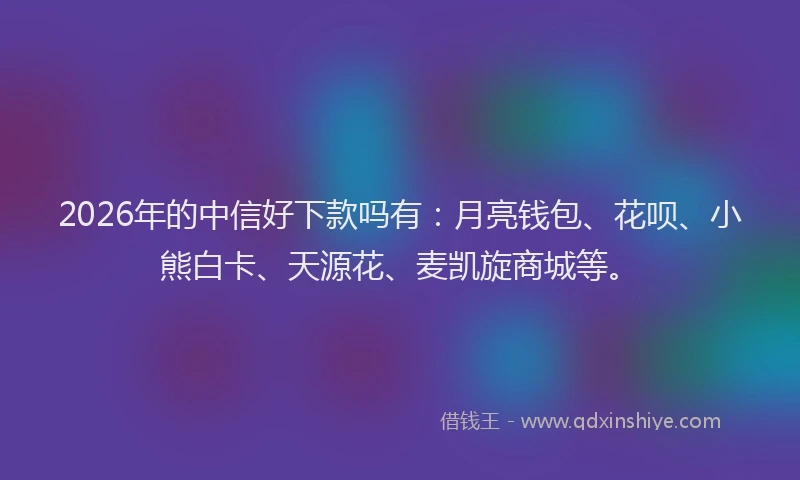 2026年的中信好下款吗有：月亮钱包、花呗、小熊白卡、天源花、麦凯旋商城等。