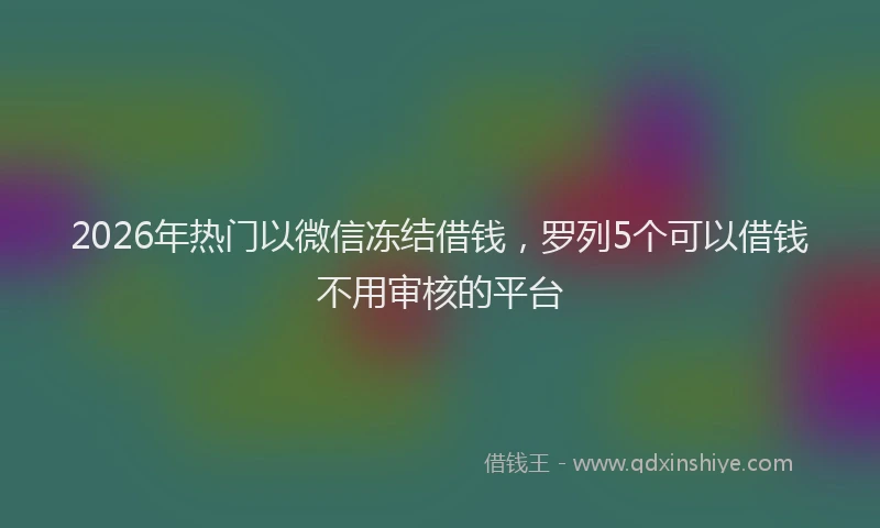 2026年热门以微信冻结借钱，罗列5个可以借钱不用审核的平台