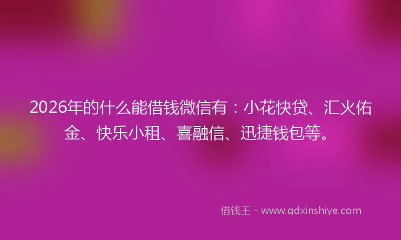 2026年的什么能借钱微信有：小花快贷、汇火佑金、快乐小租、喜融信、迅捷钱包等。