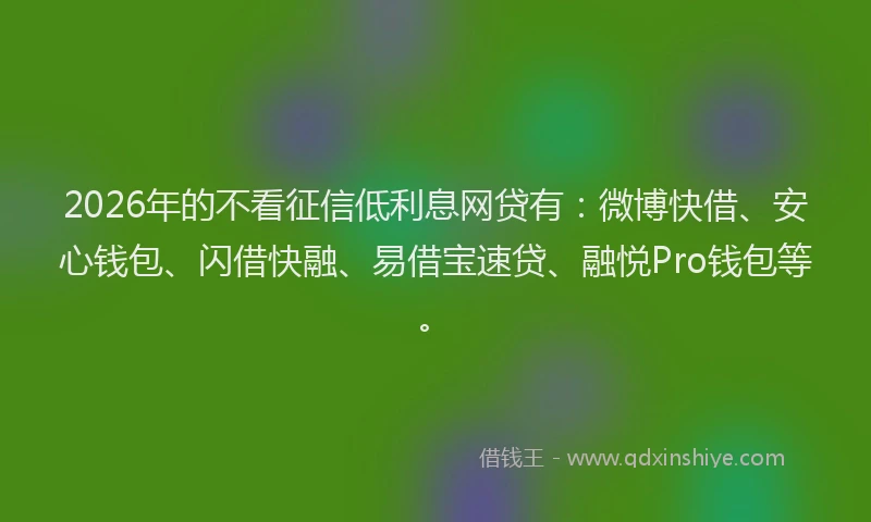 2026年的不看征信低利息网贷有：微博快借、安心钱包、闪借快融、易借宝速贷、融悦Pro钱包等。
