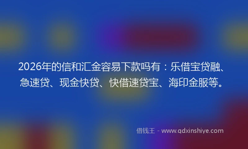 2026年的信和汇金容易下款吗有：乐借宝贷融、急速贷、现金快贷、快借速贷宝、海印金服等。