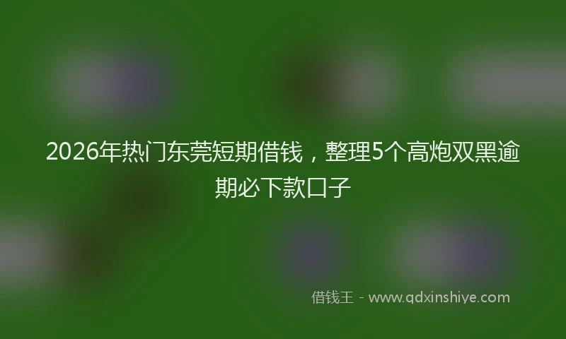 2026年热门东莞短期借钱，整理5个高炮双黑逾期必下款口子