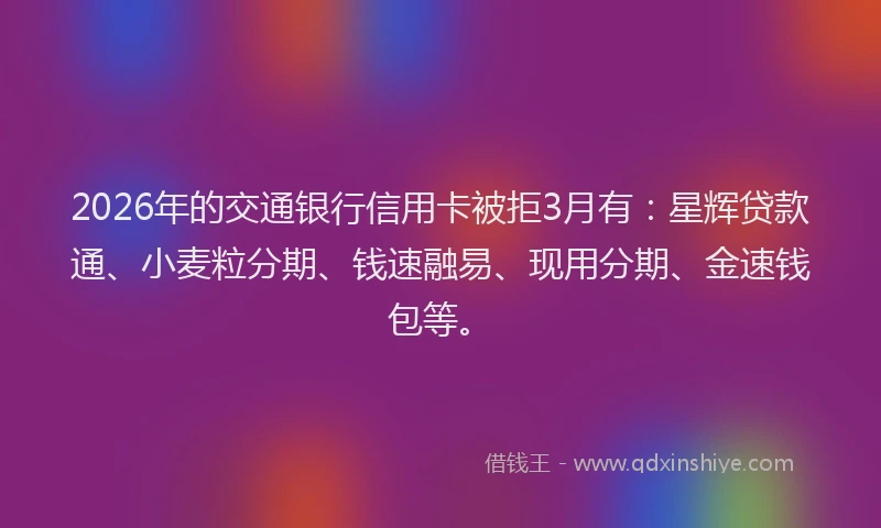 2026年的交通银行信用卡被拒3月有：星辉贷款通、小麦粒分期、钱速融易、现用分期、金速钱包等。