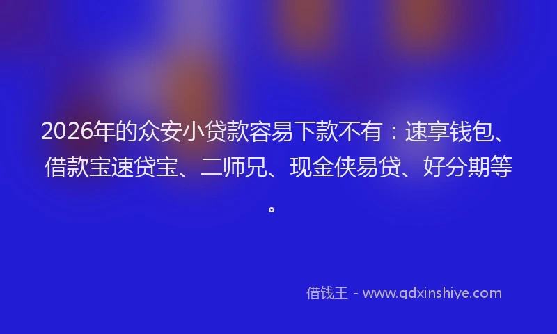 2026年的众安小贷款容易下款不有：速享钱包、借款宝速贷宝、二师兄、现金侠易贷、好分期等。