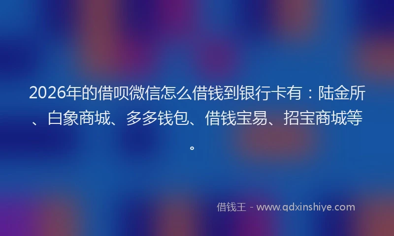 2026年的借呗微信怎么借钱到银行卡有：陆金所、白象商城、多多钱包、借钱宝易、招宝商城等。