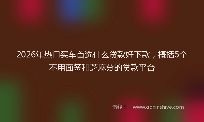 2026年热门买车首选什么贷款好下款，概括5个不用面签和芝麻分的贷款平台