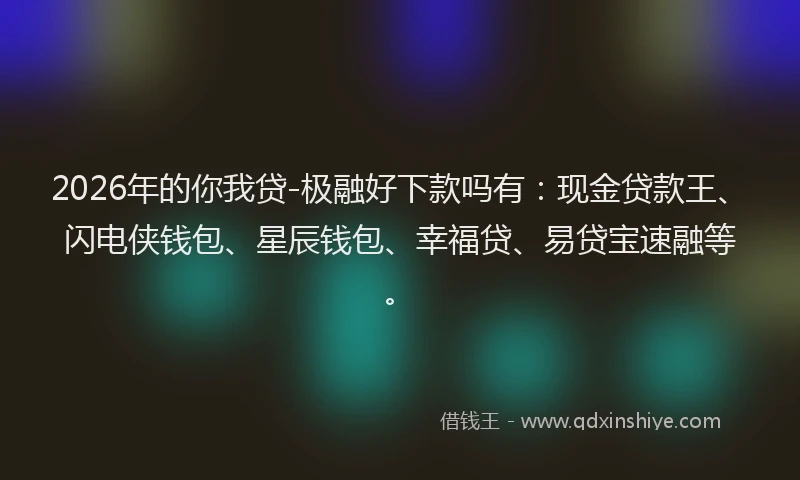 2026年的你我贷-极融好下款吗有：现金贷款王、闪电侠钱包、星辰钱包、幸福贷、易贷宝速融等。