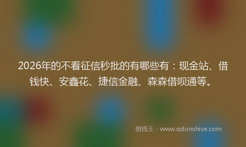 2026年的不看征信秒批的有哪些有：现金站、借钱快、安鑫花、捷信金融、森森借呗通等。