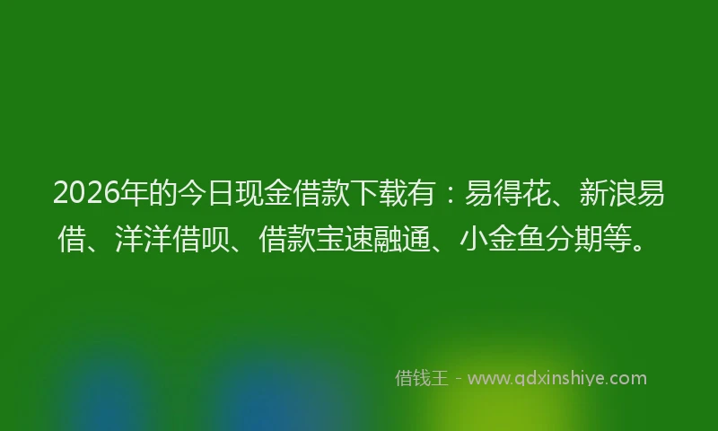 2026年的今日现金借款下载有：易得花、新浪易借、洋洋借呗、借款宝速融通、小金鱼分期等。