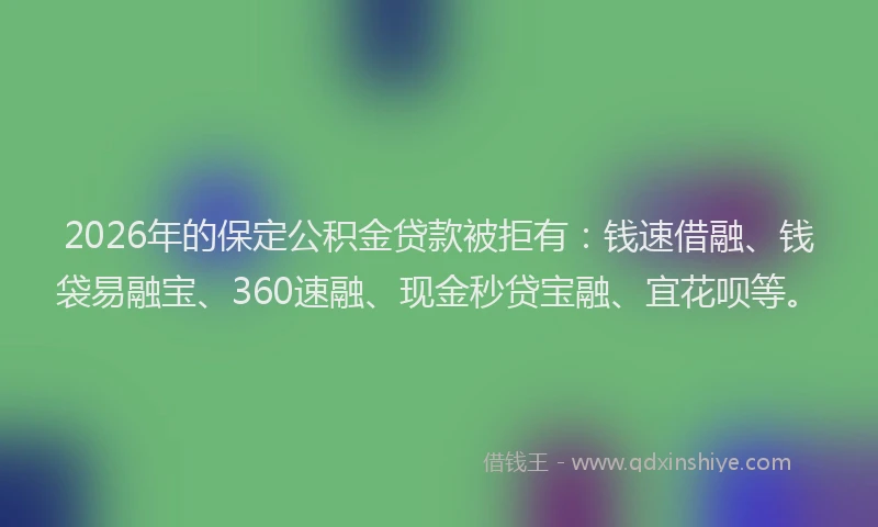 2026年的保定公积金贷款被拒有：钱速借融、钱袋易融宝、360速融、现金秒贷宝融、宜花呗等。