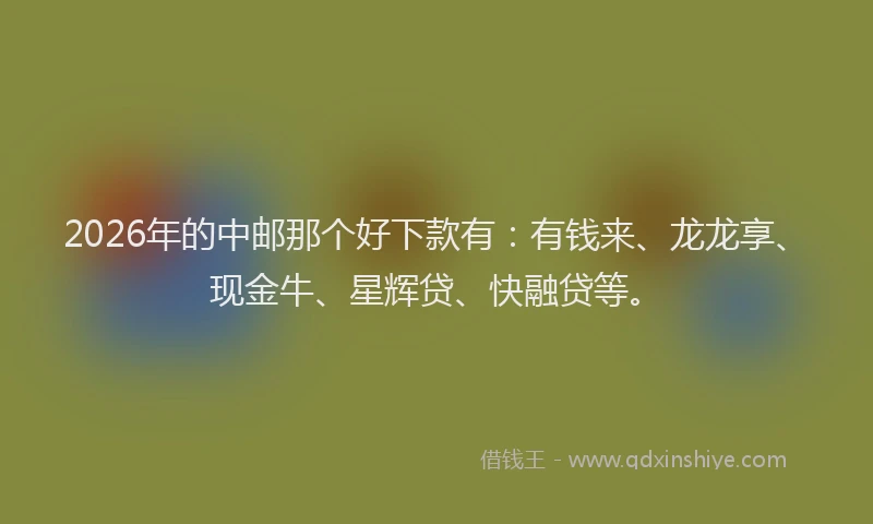 2026年的中邮那个好下款有：有钱来、龙龙享、现金牛、星辉贷、快融贷等。
