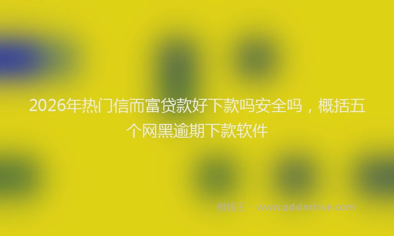 2026年热门信而富贷款好下款吗安全吗，概括五个网黑逾期下款软件
