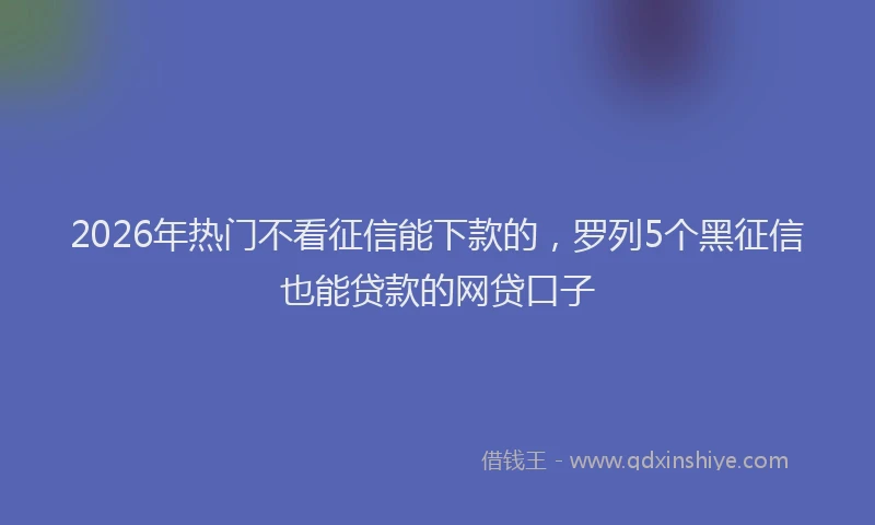 2026年热门不看征信能下款的，罗列5个黑征信也能贷款的网贷口子
