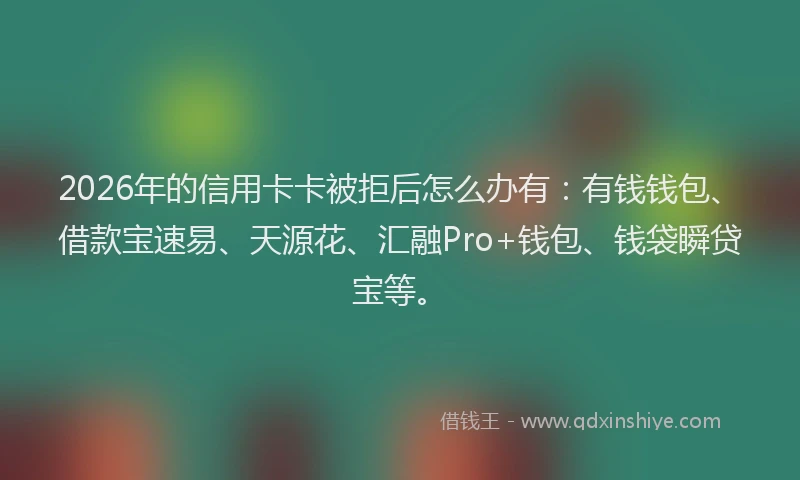 2026年的信用卡卡被拒后怎么办有：有钱钱包、借款宝速易、天源花、汇融Pro+钱包、钱袋瞬贷宝等。