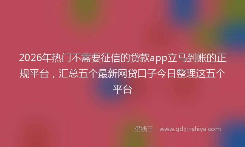 2026年热门不需要征信的贷款app立马到账的正规平台，汇总五个最新网贷口子今日整理这五个平台