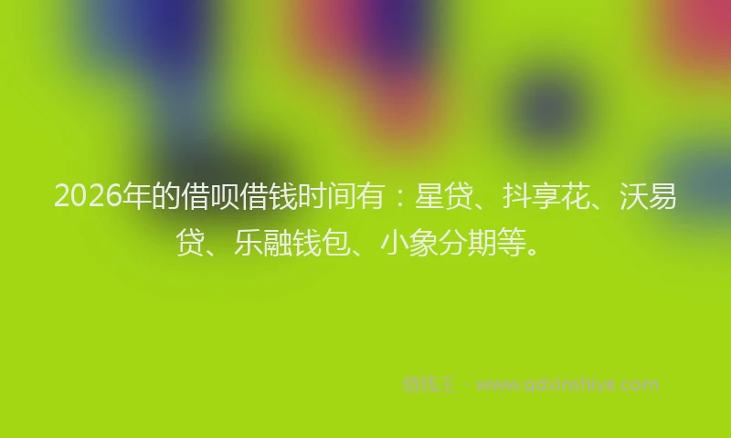 2026年的借呗借钱时间有：星贷、抖享花、沃易贷、乐融钱包、小象分期等。