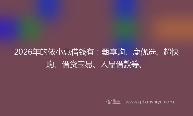 2026年的依小惠借钱有：甄享购、鹿优选、超快购、借贷宝易、人品借款等。