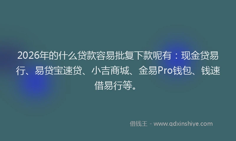 2026年的什么贷款容易批复下款呢有：现金贷易行、易贷宝速贷、小吉商城、金易Pro钱包、钱速借易行等。