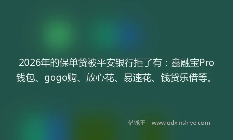 2026年的保单贷被平安银行拒了有：鑫融宝Pro钱包、gogo购、放心花、易速花、钱贷乐借等。