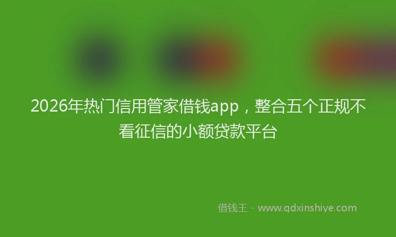 2026年热门信用管家借钱app，整合五个正规不看征信的小额贷款平台