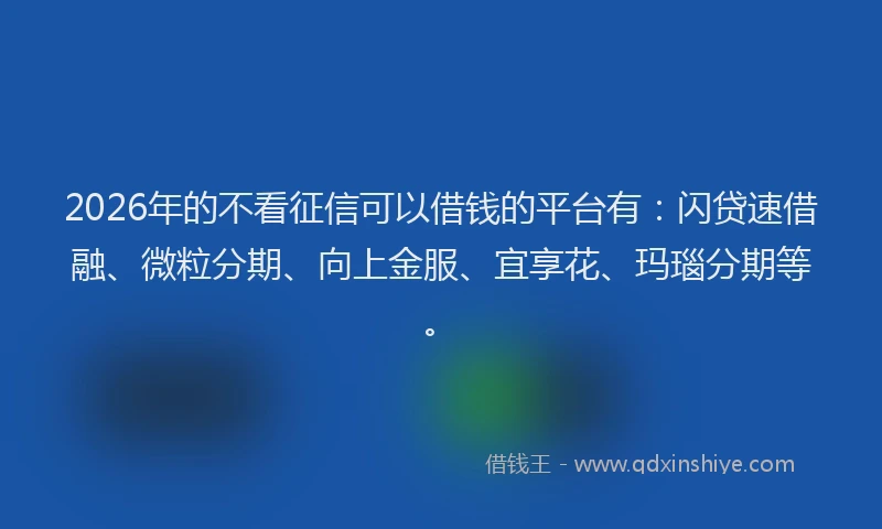 2026年的不看征信可以借钱的平台有：闪贷速借融、微粒分期、向上金服、宜享花、玛瑙分期等。