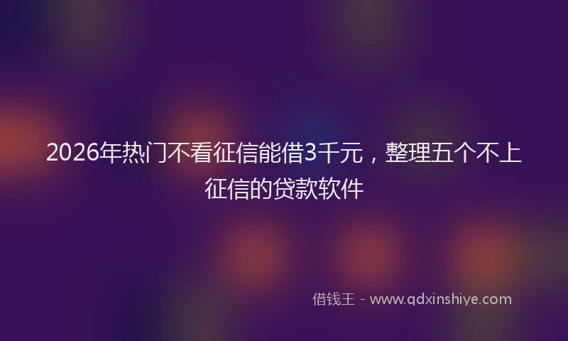 2026年热门不看征信能借3千元，整理五个不上征信的贷款软件