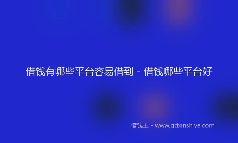 借钱有哪些平台容易借到 - 借钱哪些平台好