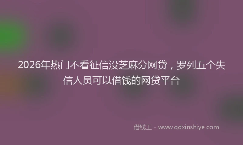 2026年热门不看征信没芝麻分网贷，罗列五个失信人员可以借钱的网贷平台