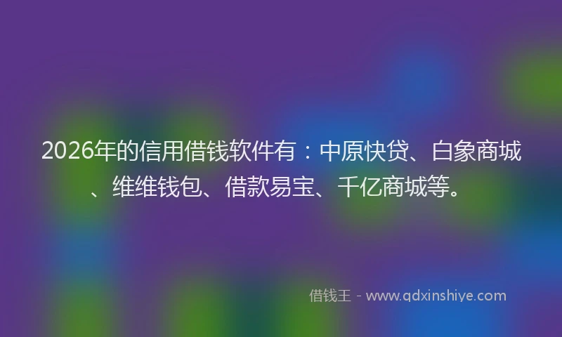 2026年的信用借钱软件有：中原快贷、白象商城、维维钱包、借款易宝、千亿商城等。