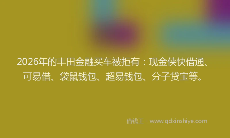 2026年的丰田金融买车被拒有：现金侠快借通、可易借、袋鼠钱包、超易钱包、分子贷宝等。