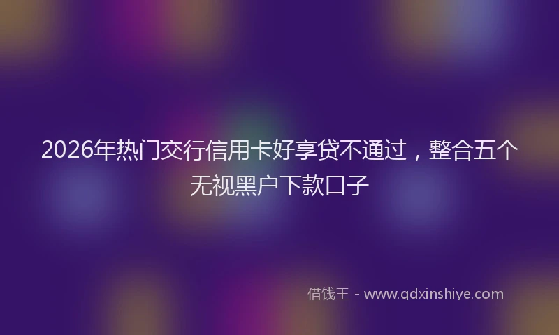 2026年热门交行信用卡好享贷不通过，整合五个无视黑户下款口子