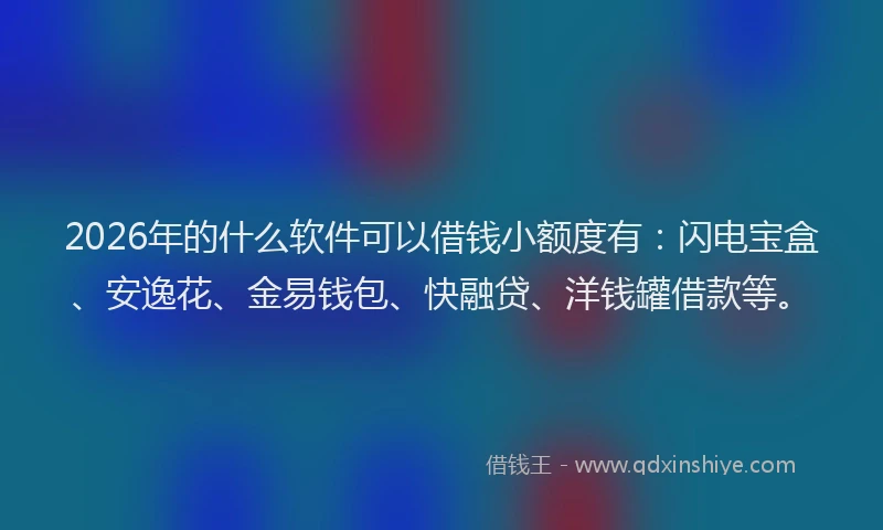 2026年的什么软件可以借钱小额度有：闪电宝盒、安逸花、金易钱包、快融贷、洋钱罐借款等。